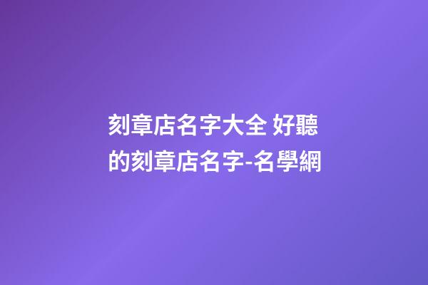 刻章店名字大全 好聽的刻章店名字-名學網